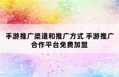 手游推广渠道和推广方式 手游推广合作平台免费加盟